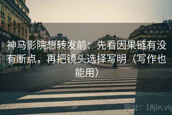 神马影院想转发前：先看因果链有没有断点，再把镜头选择写明（写作也能用）