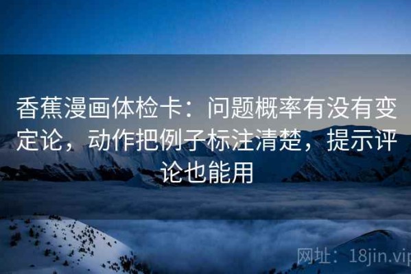 香蕉漫画体检卡：问题概率有没有变定论，动作把例子标注清楚，提示评论也能用