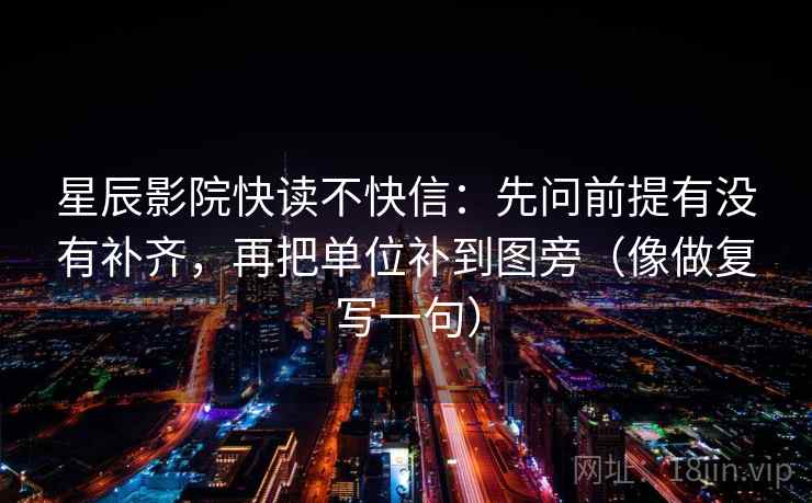星辰影院快读不快信：先问前提有没有补齐，再把单位补到图旁（像做复写一句）
