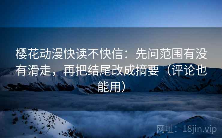 樱花动漫快读不快信：先问范围有没有滑走，再把结尾改成摘要（评论也能用）