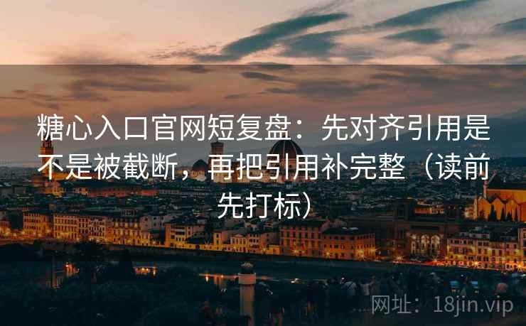 糖心入口官网短复盘：先对齐引用是不是被截断，再把引用补完整（读前先打标）