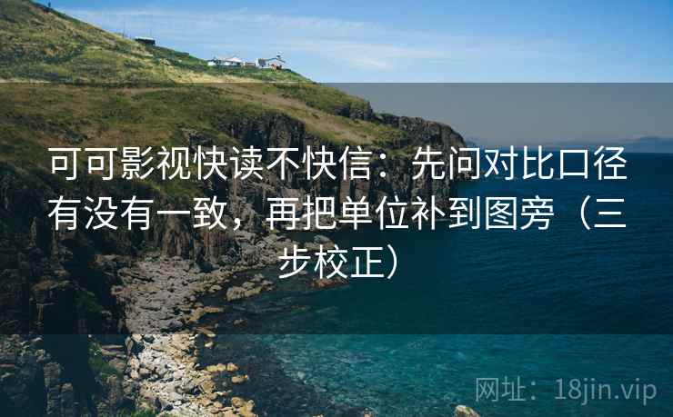 可可影视快读不快信：先问对比口径有没有一致，再把单位补到图旁（三步校正）