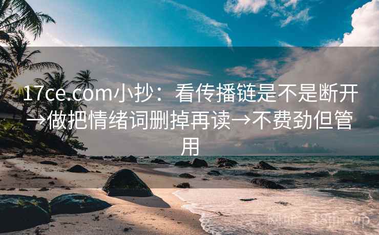 17ce.com小抄：看传播链是不是断开→做把情绪词删掉再读→不费劲但管用