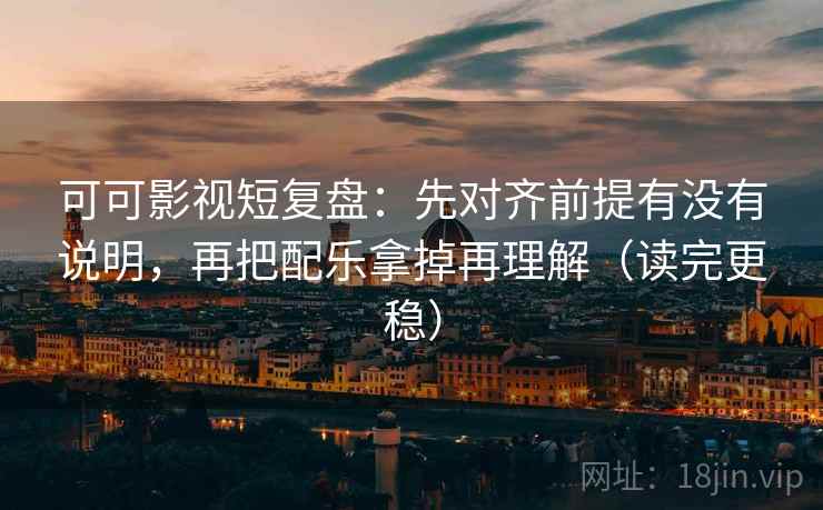 可可影视短复盘：先对齐前提有没有说明，再把配乐拿掉再理解（读完更稳）