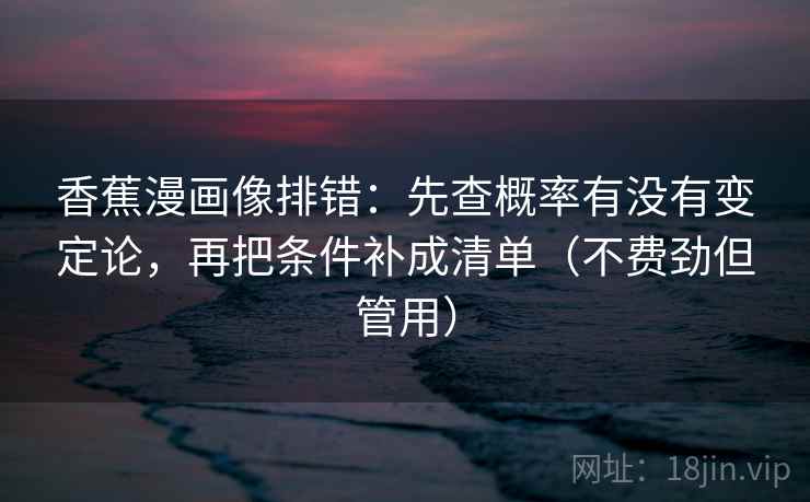 香蕉漫画像排错:先查概率有没有变定论,再把条件补成清单(不费劲但管用) 香蕉漫画像排错:先查概率有没有变定论,再把条件补成清单(不费劲但管用)