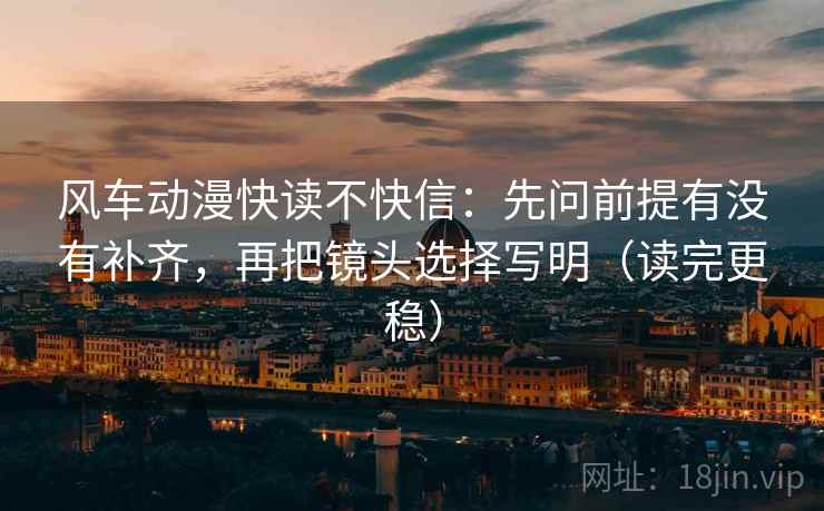 风车动漫快读不快信：先问前提有没有补齐，再把镜头选择写明（读完更稳）