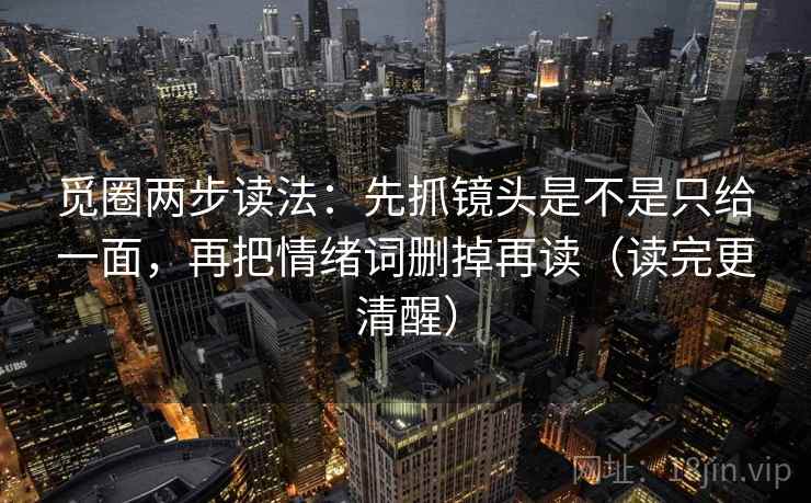 觅圈两步读法：先抓镜头是不是只给一面，再把情绪词删掉再读（读完更清醒）