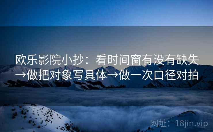 欧乐影院小抄：看时间窗有没有缺失→做把对象写具体→做一次口径对拍