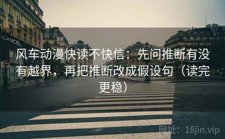 风车动漫快读不快信：先问推断有没有越界，再把推断改成假设句（读完更稳）