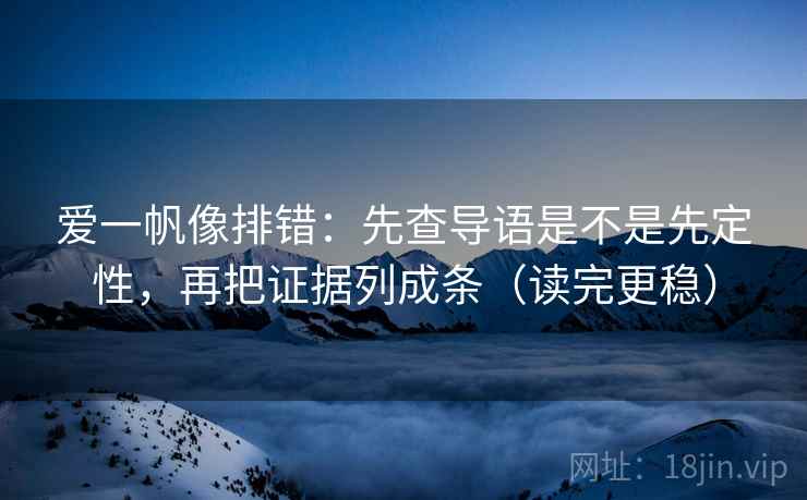 爱一帆像排错：先查导语是不是先定性，再把证据列成条（读完更稳）