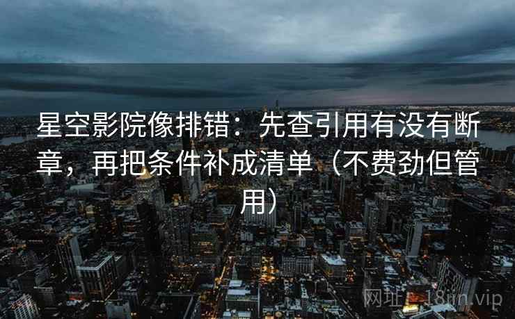 星空影院像排错：先查引用有没有断章，再把条件补成清单（不费劲但管用）