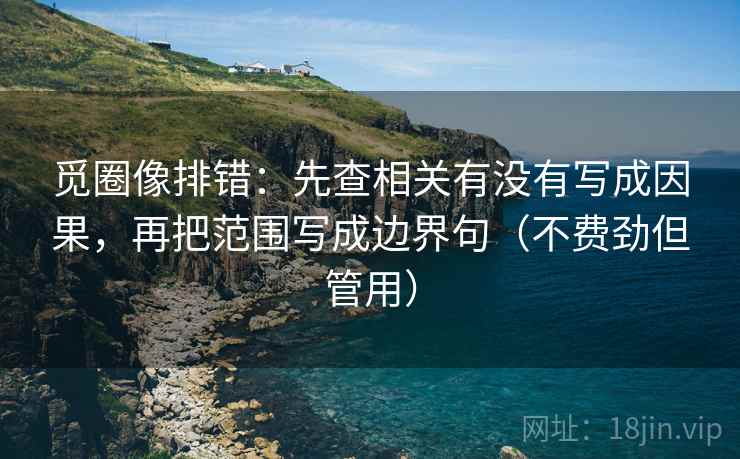 觅圈像排错：先查相关有没有写成因果，再把范围写成边界句（不费劲但管用）