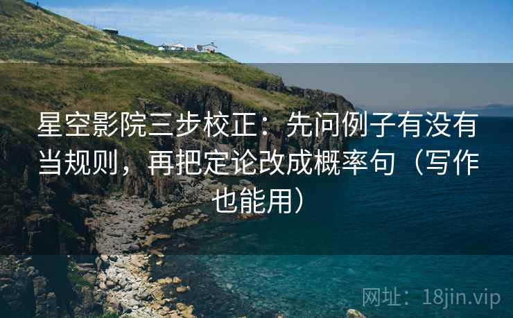 星空影院三步校正：先问例子有没有当规则，再把定论改成概率句（写作也能用）