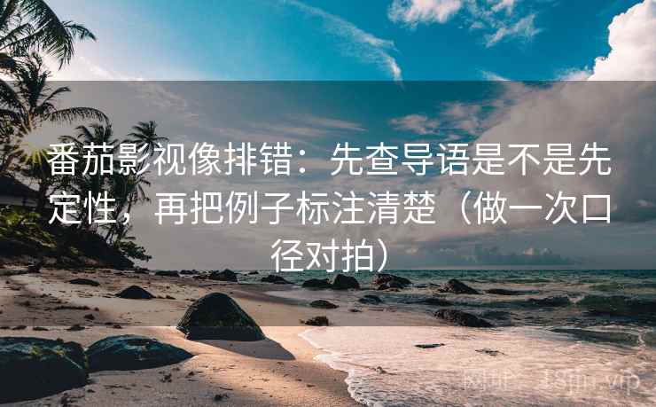 番茄影视像排错:先查导语是不是先定性,再把例子标注清楚(做一次口径对拍) 番茄影视像排错:先查导语是不是先定性,再把例子标注清楚(做一次口径对拍)