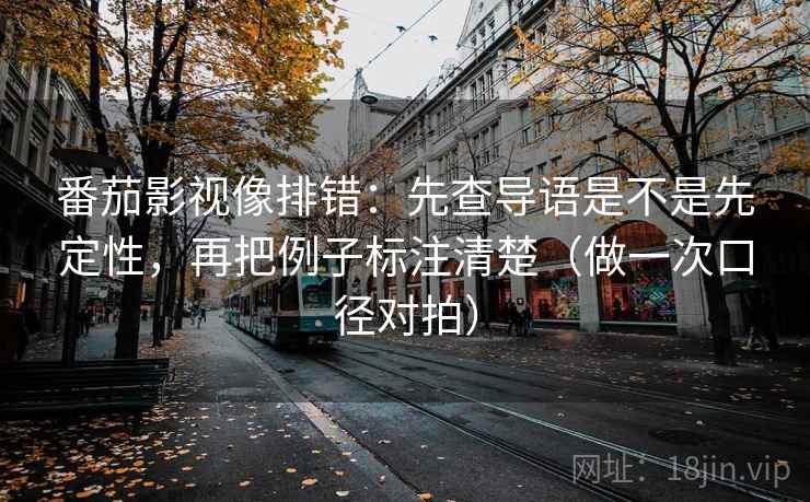 番茄影视像排错:先查导语是不是先定性,再把例子标注清楚(做一次口径对拍) 番茄影视像排错:先查导语是不是先定性,再把例子标注清楚(做一次口径对拍)