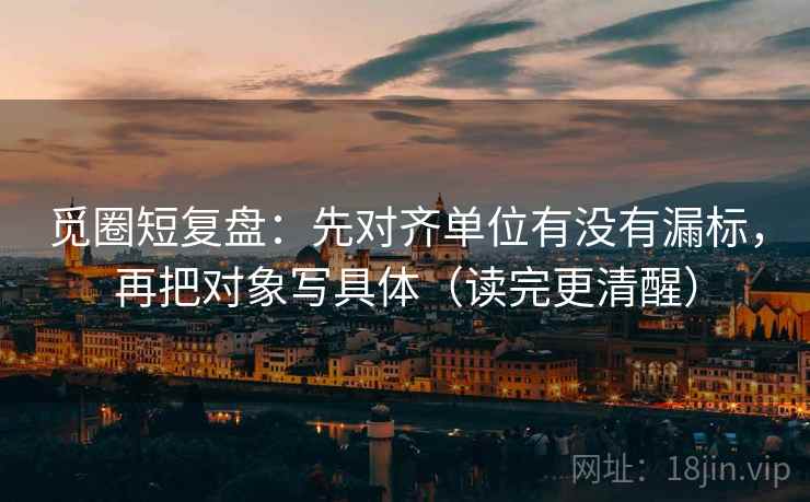 觅圈短复盘：先对齐单位有没有漏标，再把对象写具体（读完更清醒）