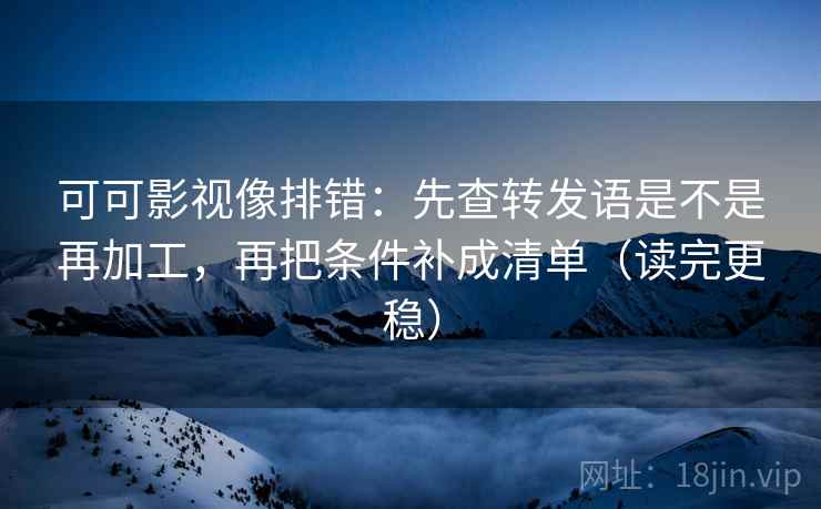 可可影视像排错：先查转发语是不是再加工，再把条件补成清单（读完更稳）