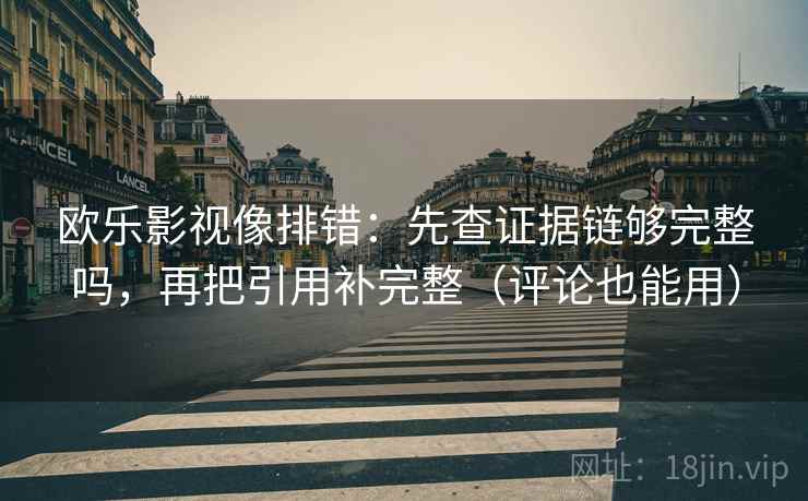 欧乐影视像排错：先查证据链够完整吗，再把引用补完整（评论也能用）