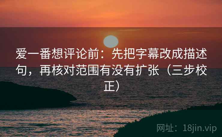 爱一番想评论前：先把字幕改成描述句，再核对范围有没有扩张（三步校正）