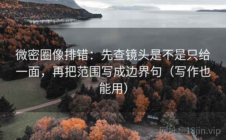 微密圈像排错：先查镜头是不是只给一面，再把范围写成边界句（写作也能用）