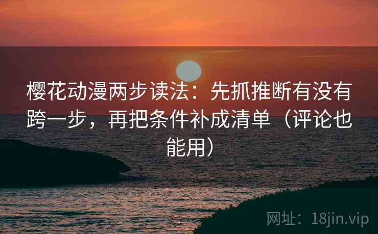 樱花动漫两步读法：先抓推断有没有跨一步，再把条件补成清单（评论也能用）