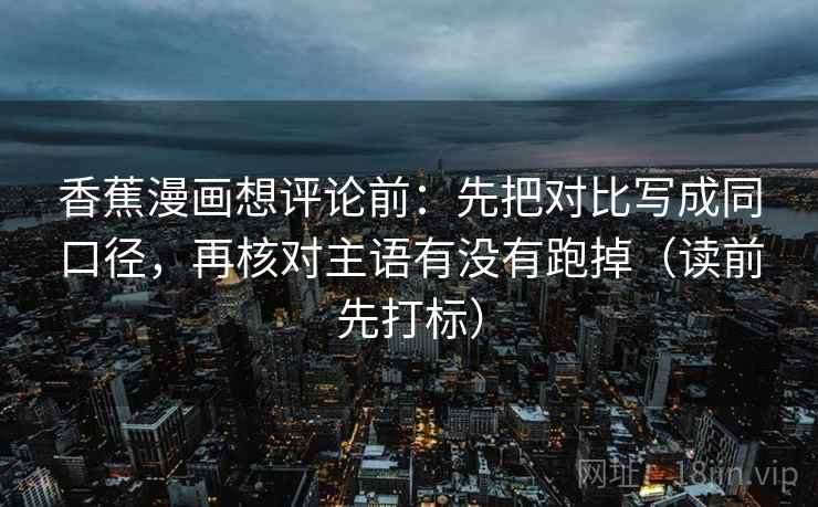 香蕉漫画想评论前：先把对比写成同口径，再核对主语有没有跑掉（读前先打标）