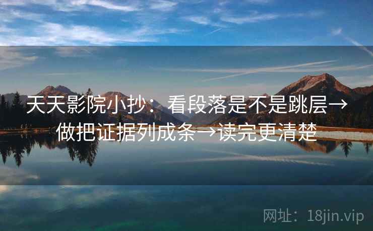 天天影院小抄：看段落是不是跳层→做把证据列成条→读完更清楚