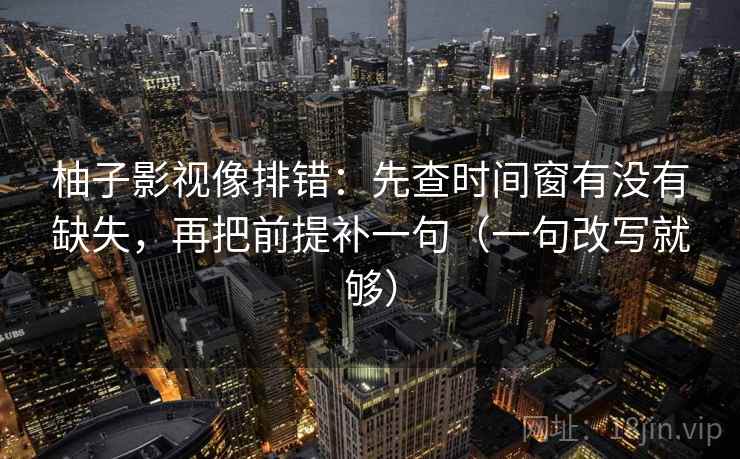 柚子影视像排错：先查时间窗有没有缺失，再把前提补一句（一句改写就够）