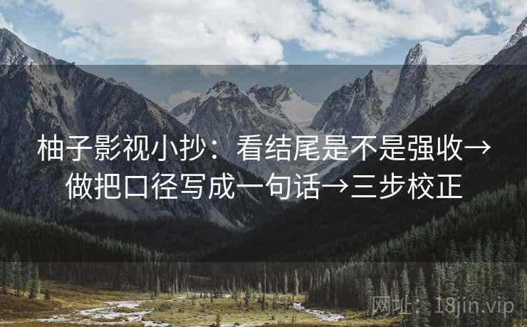 柚子影视小抄：看结尾是不是强收→做把口径写成一句话→三步校正