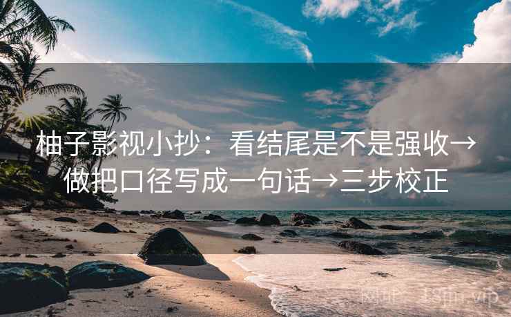 柚子影视小抄：看结尾是不是强收→做把口径写成一句话→三步校正