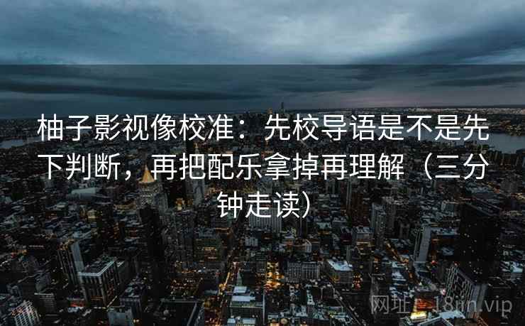 柚子影视像校准：先校导语是不是先下判断，再把配乐拿掉再理解（三分钟走读）