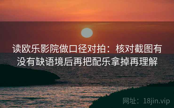 读欧乐影院做口径对拍：核对截图有没有缺语境后再把配乐拿掉再理解