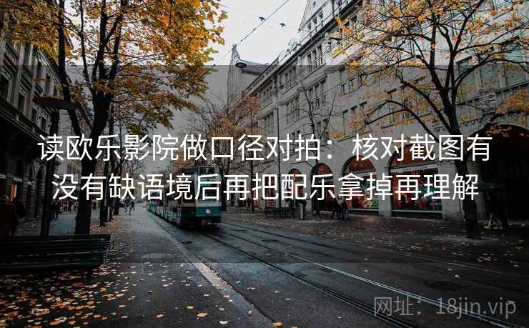 读欧乐影院做口径对拍：核对截图有没有缺语境后再把配乐拿掉再理解
