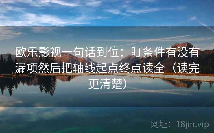 欧乐影视一句话到位:盯条件有没有漏项然后把轴线起点终点读全(读完更清楚) 欧乐影视一句话到位:盯条件有没有漏项然后把轴线起点终点读全(读完更清楚)