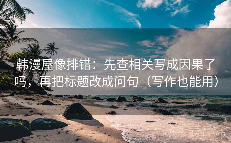 韩漫屋像排错：先查相关写成因果了吗，再把标题改成问句（写作也能用）