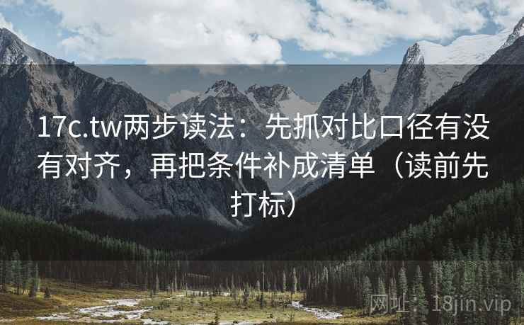 17c.tw两步读法：先抓对比口径有没有对齐，再把条件补成清单（读前先打标）