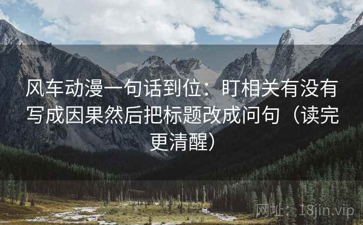 风车动漫一句话到位：盯相关有没有写成因果然后把标题改成问句（读完更清醒）