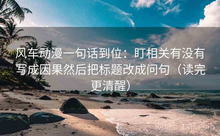风车动漫一句话到位：盯相关有没有写成因果然后把标题改成问句（读完更清醒）