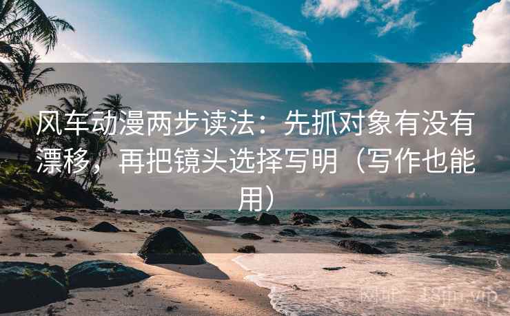 风车动漫两步读法：先抓对象有没有漂移，再把镜头选择写明（写作也能用）