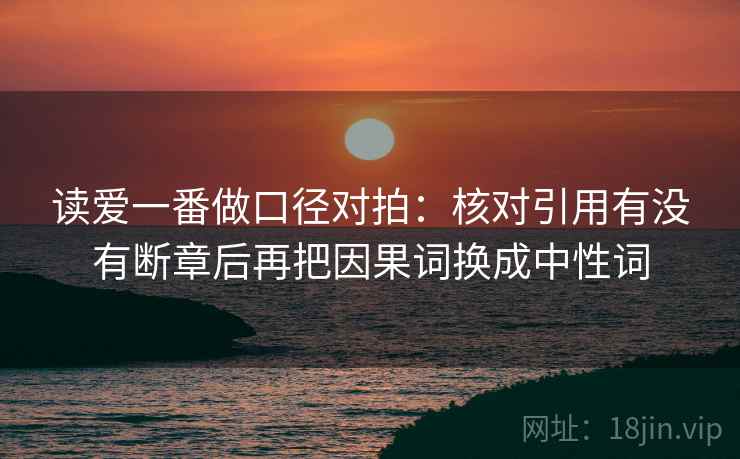 读爱一番做口径对拍：核对引用有没有断章后再把因果词换成中性词