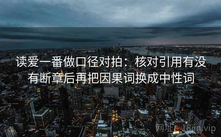 读爱一番做口径对拍：核对引用有没有断章后再把因果词换成中性词