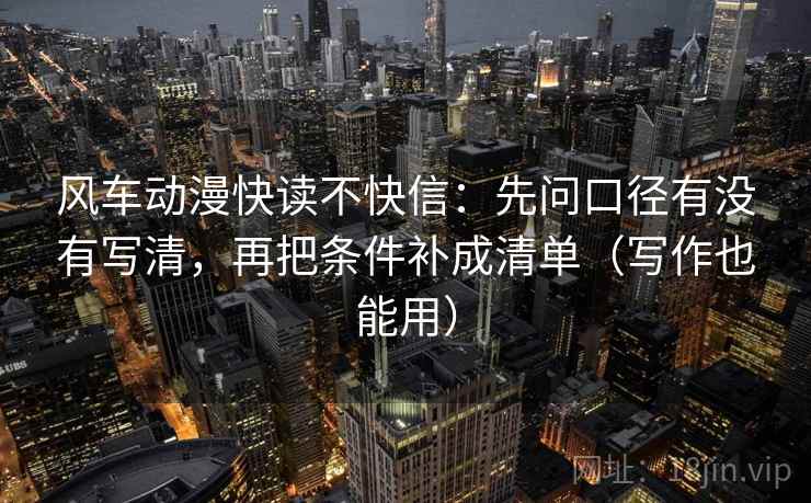 风车动漫快读不快信：先问口径有没有写清，再把条件补成清单（写作也能用）