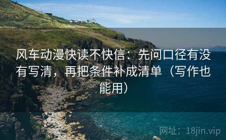 风车动漫快读不快信：先问口径有没有写清，再把条件补成清单（写作也能用）