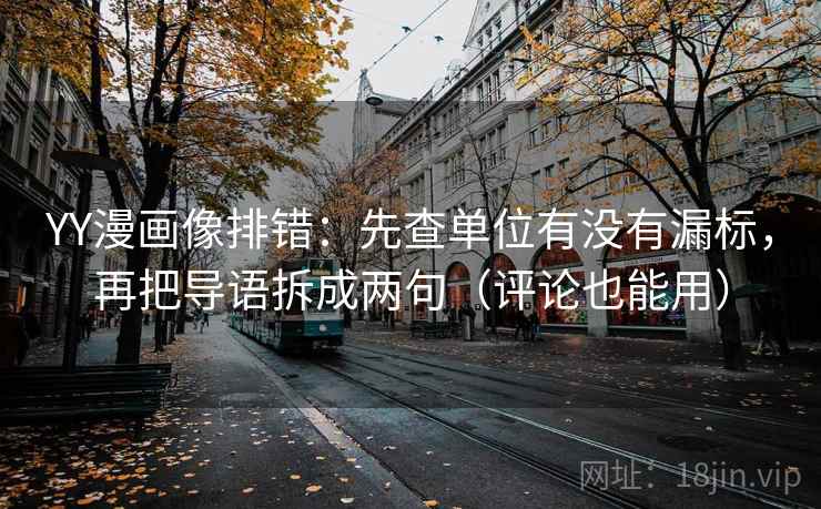 YY漫画像排错：先查单位有没有漏标，再把导语拆成两句（评论也能用）