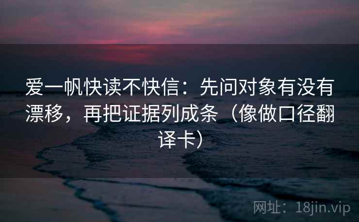 爱一帆快读不快信：先问对象有没有漂移，再把证据列成条（像做口径翻译卡）