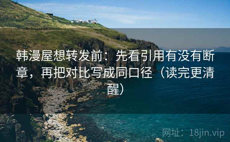 韩漫屋想转发前：先看引用有没有断章，再把对比写成同口径（读完更清醒）