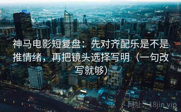 神马电影短复盘:先对齐配乐是不是推情绪,再把镜头选择写明(一句改写就够) 神马电影短复盘:先对齐配乐是不是推情绪,再把镜头选择写明(一句改写就够)