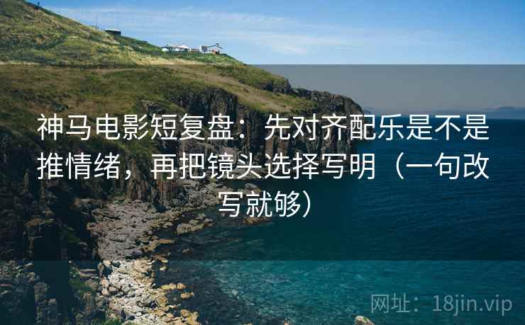 神马电影短复盘:先对齐配乐是不是推情绪,再把镜头选择写明(一句改写就够) 神马电影短复盘:先对齐配乐是不是推情绪,再把镜头选择写明(一句改写就够)