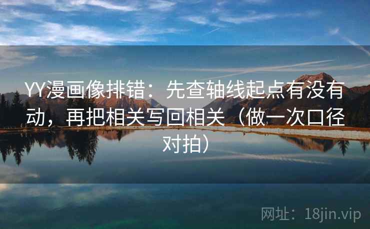 YY漫画像排错:先查轴线起点有没有动,再把相关写回相关(做一次口径对拍) YY漫画像排错:先查轴线起点有没有动,再把相关写回相关(做一次口径对拍)