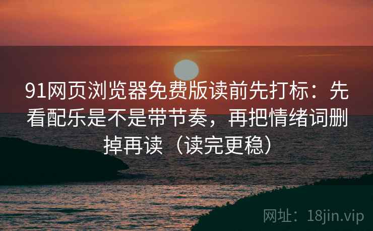 91网页浏览器免费版读前先打标：先看配乐是不是带节奏，再把情绪词删掉再读（读完更稳）